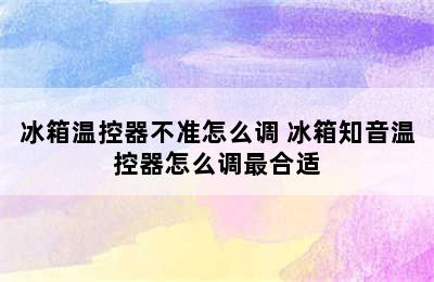 冰箱温控器不准怎么调 冰箱知音温控器怎么调最合适